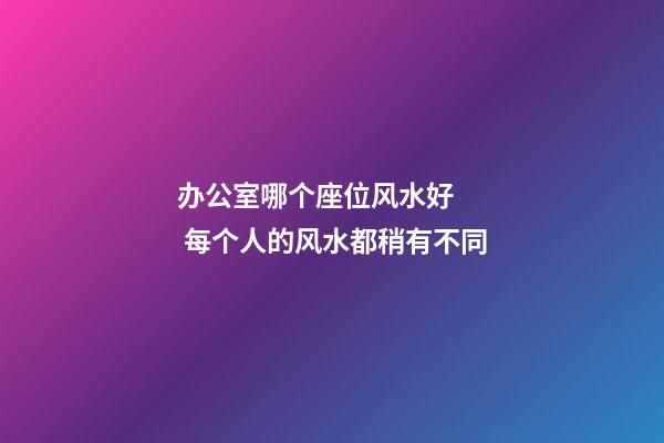 办公室哪个座位风水好    每个人的风水都稍有不同